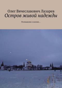 Олег Лазарев - Остров живой надежды. Размышляя о жизни…