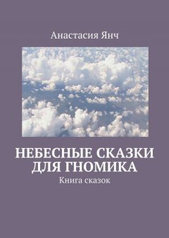 Анастасия Янч - Небесные сказки для гномика. Книга сказок