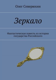 Олег Северюхин - Зеркало. Фантастическая повесть из истории государства Российского