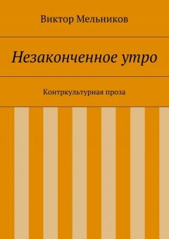 Виктор Мельников - Незаконченное утро. Контркультурная проза