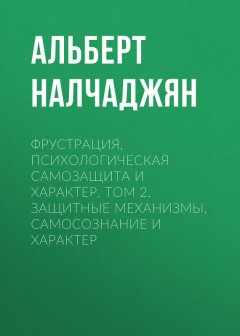 Альберт Налчаджян - Фрустрация, психологическая самозащита и характер. Том 2. Защитные механизмы, самосознание и характер