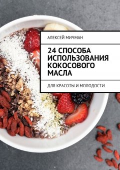 Алексей Мичман - 24 способа использования кокосового масла. Для красоты и молодости