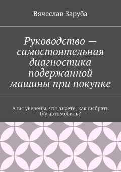 Вячеслав Заруба - Руководство – самостоятельная диагностика подержанной машины при покупке