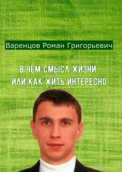 Роман Варенцов - В чем смысл жизни, или Как жить интересно в нашем мире!