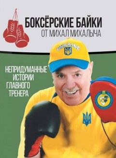 Михаил Завьялов - Боксёрские байки от Михал Михалыча. Непридуманные истории Главного тренера