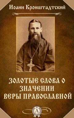 Иоанн Кронштадтский - Золотые слова о значении веры православной
