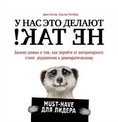 Джон Коттер - У нас это делают не так! Бизнес-роман о том, как перейти от авторитарного стиля управления к демократическому (must-have для лидера)