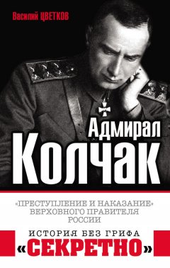 Василий Цветков - Адмирал Колчак. «Преступление и наказание» Верховного правителя России