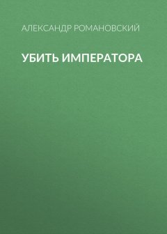 Александр Романовский - Убить императора