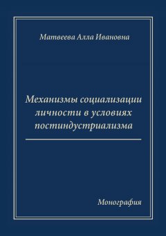 Алла Матвеева - Механизмы социализации личности в условиях постиндустриализма. Монография