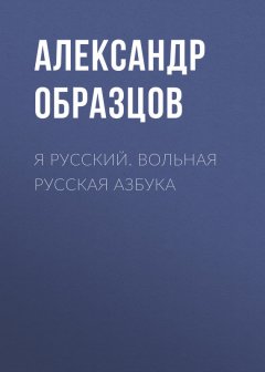 Александр Образцов - Я русский. Вольная русская азбука