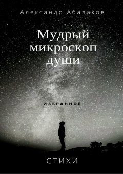 Александр Абалаков - Мудрый микроскоп души. Сборник стихотворений