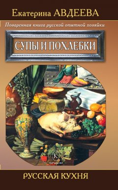 Екатерина Авдеева - Поваренная книга русской опытной хозяйки. Супы и похлебки