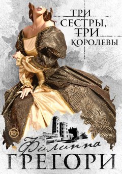 Филиппа Грегори - Три сестры, три королевы