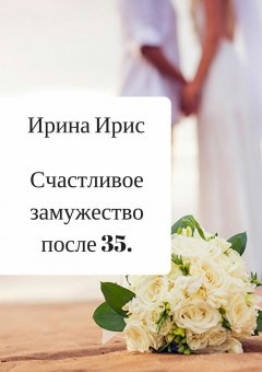 Ирина Ирис - Счастливое замужество после 35