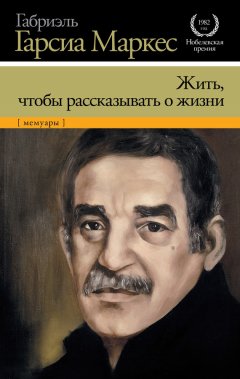 Габриэль Маркес - Жить, чтобы рассказывать о жизни