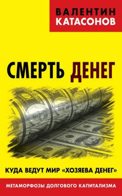 Валентин Катасонов - Смерть денег. Куда ведут мир «хозяева денег». Метаморфозы долгового капитализма