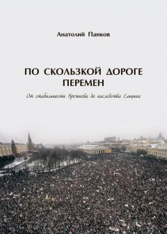 Анатолий Панков - По скользкой дороге перемен. От стабильности Брежнева до наследства Ельцина