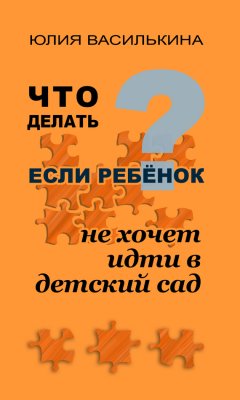 Юлия Василькина - Что делать, если ребенок не хочет в детский сад