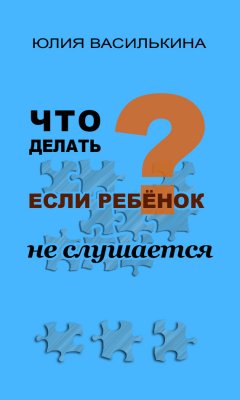 Юлия Василькина - Что делать, если ребенок не слушается