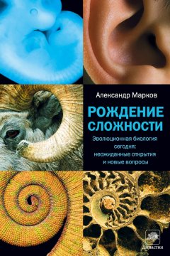 Александр Марков - Рождение сложности. Эволюционная биология сегодня: неожиданные открытия и новые вопросы