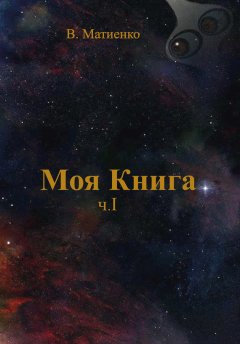 В. Матиенко - Моя Книга. Часть I. Вселенная и ее законы. Земля