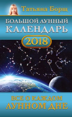Татьяна Борщ - Большой лунный календарь на 2018 год. Все о каждом лунном дне