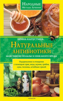 Ирина Капустина - Натуральные антибиотики. Максимум пользы и никакого вреда