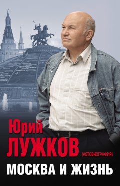 Юрий Лужков - Москва и жизнь