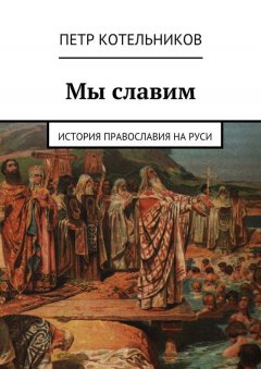 Петр Котельников - Мы славим. История православия на Руси