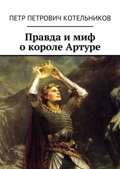 Петр Котельников - Правда и миф о короле Артуре