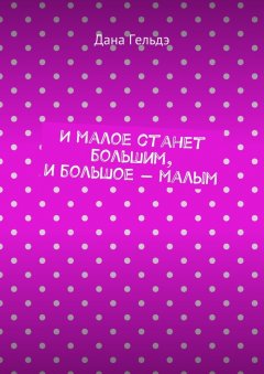 Дана Гельдэ - И малое станет большим, и большое – малым