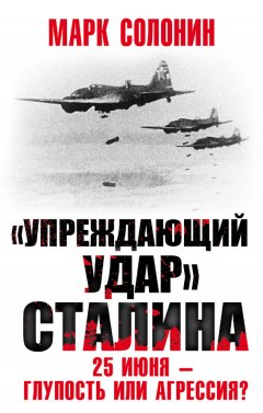 Марк Солонин - «Упреждающий удар» Сталина. 25 июня – глупость или агрессия?