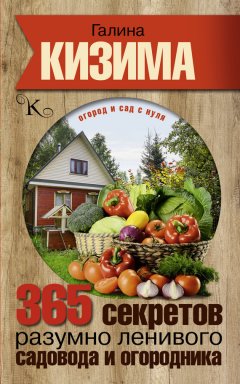 Галина Кизима - 365 секретов разумно ленивого садовода и огородника