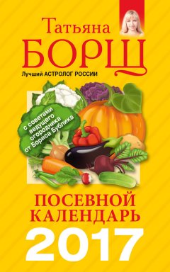 Татьяна Борщ - Посевной календарь на 2017 год с советами ведущего огородника