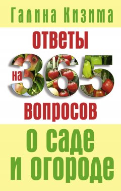 Галина Кизима - Ответы на 365 вопросов о саде и огороде