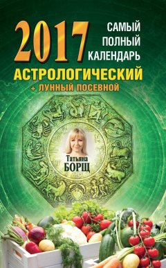 Татьяна Борщ - Самый полный календарь на 2017 год. Астрологический + лунный посевной