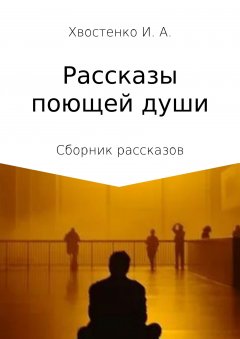 Иван Хвостенко - Рассказы поющей души. Сборник рассказов