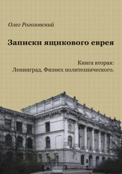 Олег Рогозовский - Записки ящикового еврея. Книга вторая: Ленинград. Физмех политехнического