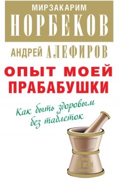 Мирзакарим Норбеков - Опыт моей прабабушки. Как быть здоровым без таблеток