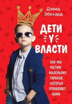 Дэвид Эбехард - Дети у власти: как мы растим маленьких тиранов, которые управляют нами