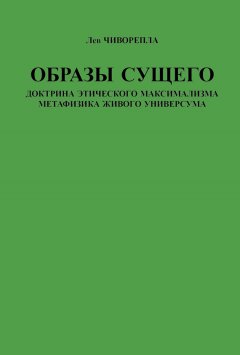 Лев Чиворепла - Образы сущего. Доктрина этического максимализма, метафизика живого универсума