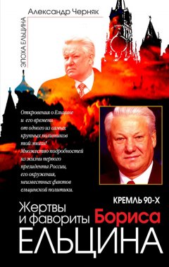 Александр Черняк - Кремль 90-х. Фавориты и жертвы Бориса Ельцина