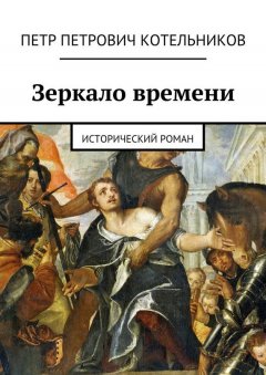 Петр Котельников - Зеркало времени. Исторический роман