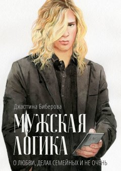 Джасттина Биберова - Мужская логика. О любви, делах семейных и не очень