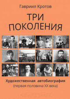 Гавриил Кротов - Три поколения. Художественная автобиография (первая половина ХХ века)