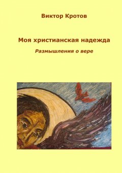 Виктор Кротов - Моя христианская надежда. Размышления о вере