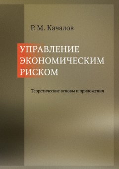 Роман Качалов - Управление экономическим риском. Теоретические основы и приложения