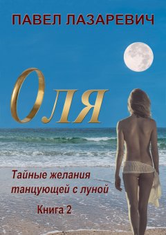 Павел Лазаревич - Оля. Тайны и желания танцующей с Луной. Книга 2