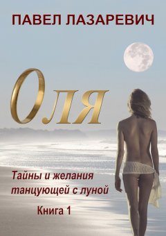 Павел Лазаревич - Оля. Тайны и желания танцующей с Луной. Книга 1